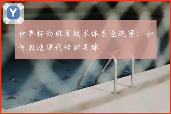 世界杯西班牙战术体系全观察：如何打造现代传控足球