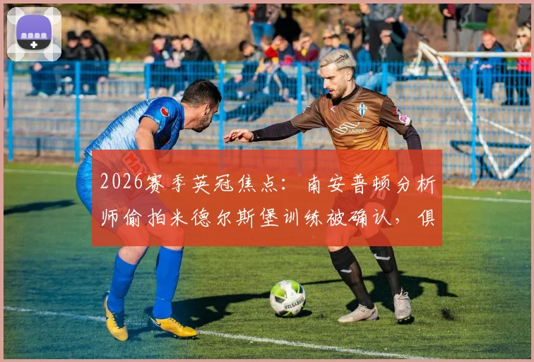 2026赛季英冠焦点:南安普顿分析师偷拍米德尔斯堡训练被确认,俱乐部回应与后续影响详解