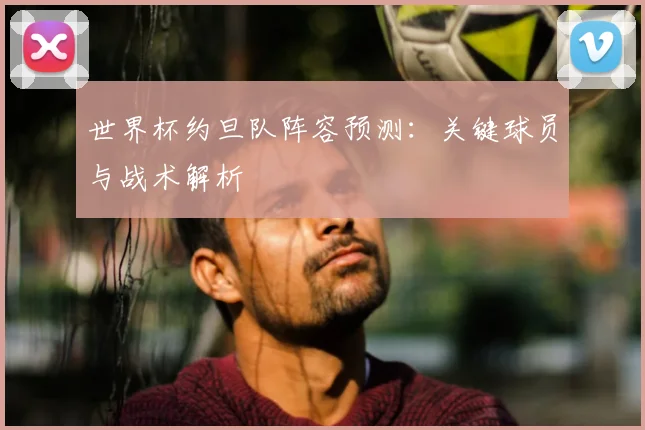 世界杯约旦队阵容预测：关键球员与战术解析