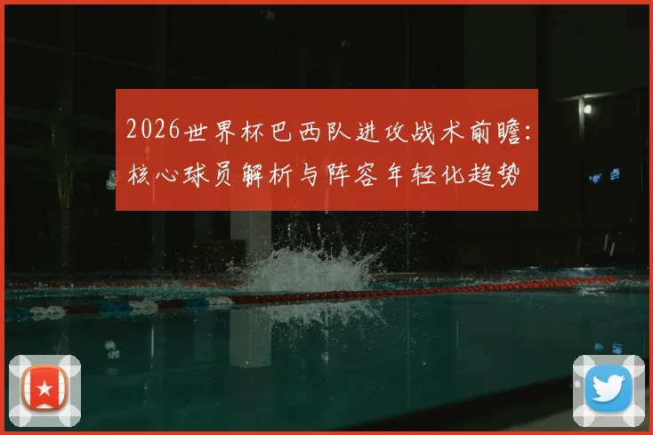 2026世界杯巴西队进攻战术前瞻：核心球员解析与阵容年轻化趋势