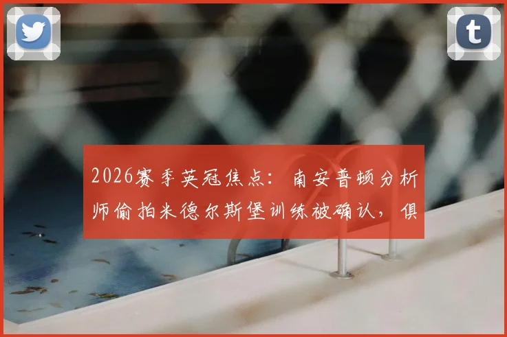 2026赛季英冠焦点：南安普顿分析师偷拍米德尔斯堡训练被确认，俱乐部回应与后续影响详解