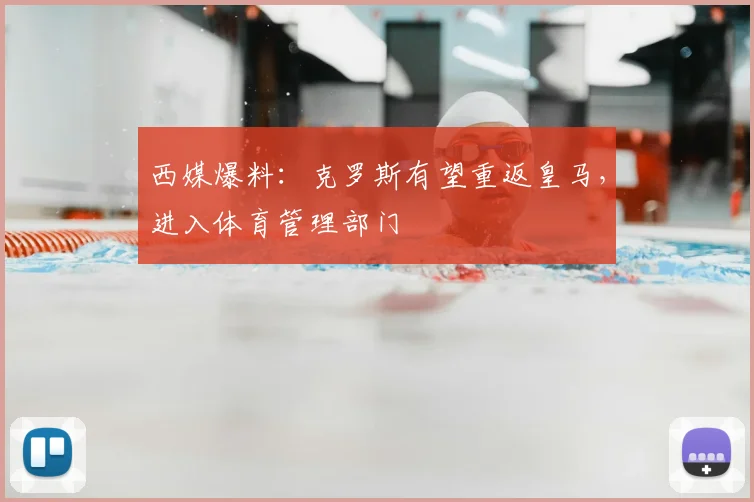 西媒爆料:克罗斯有望重返皇马,进入体育管理部门