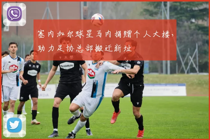 塞内加尔球星马内捐赠个人大楼,助力足协总部搬迁新址