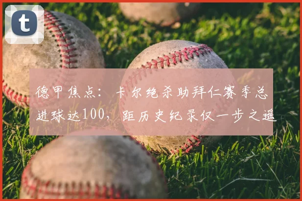 德甲焦点：卡尔绝杀助拜仁赛季总进球达100，距历史纪录仅一步之遥