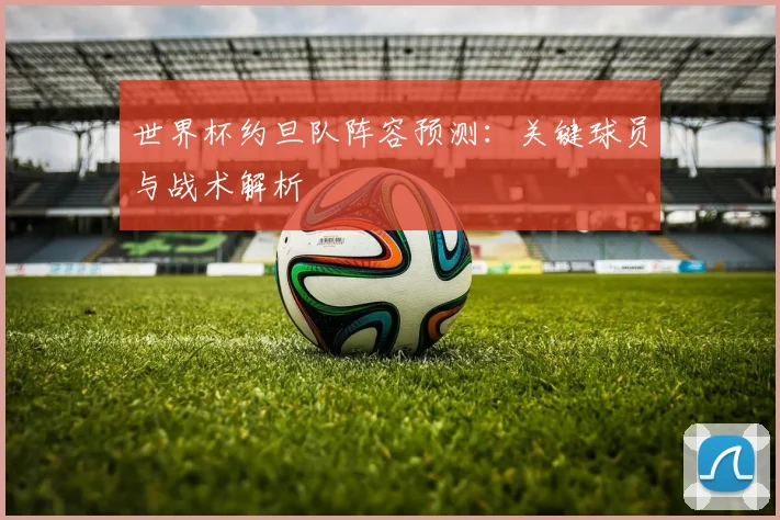 世界杯约旦队阵容预测：关键球员与战术解析