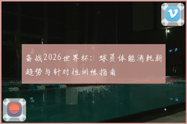 备战2026世界杯：球员体能消耗新趋势与针对性训练指南