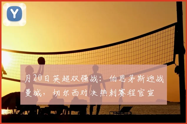 月20日英超双强战：伯恩茅斯迎战曼城，切尔西对决热刺赛程官宣