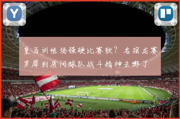 皇马训练场强硬比赛软？名宿龙赛罗犀利质问球队战斗精神去哪了