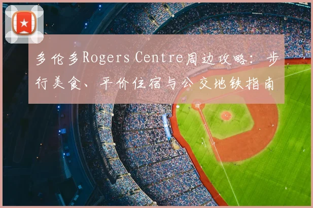 多伦多Rogers Centre周边攻略:步行美食、平价住宿与公交地铁指南
