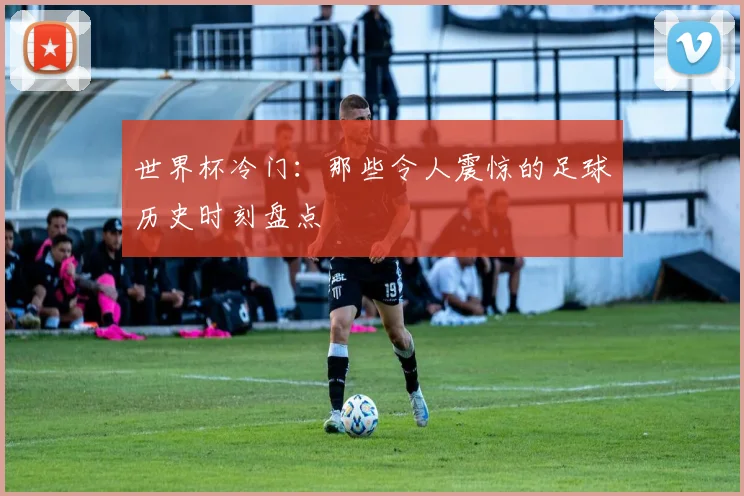 世界杯冷门:那些令人震惊的足球历史时刻盘点