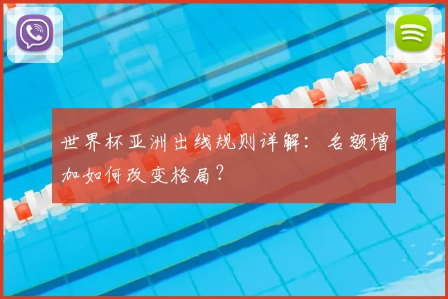 世界杯亚洲出线规则详解:名额增加如何改变格局?