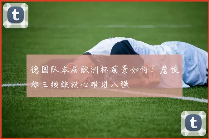 德国队本届欧洲杯前景如何？詹俊称三线缺核心难进八强
