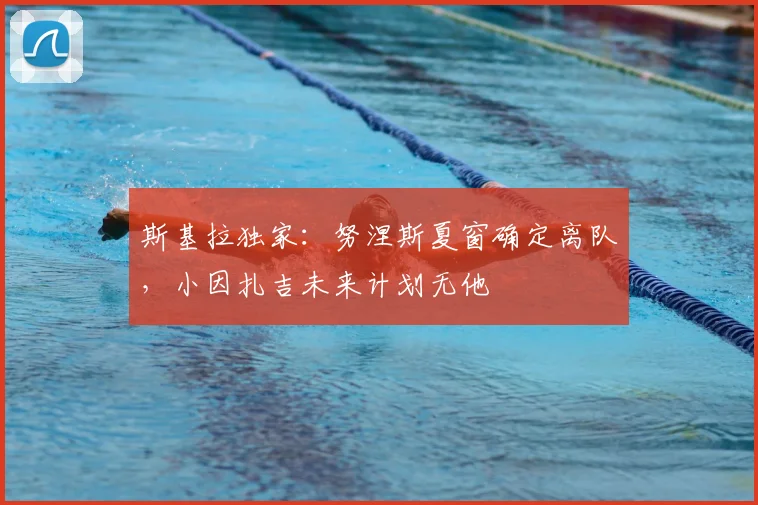 斯基拉独家:努涅斯夏窗确定离队,小因扎吉未来计划无他