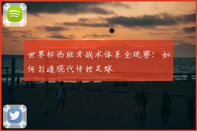 世界杯西班牙战术体系全观察:如何打造现代传控足球