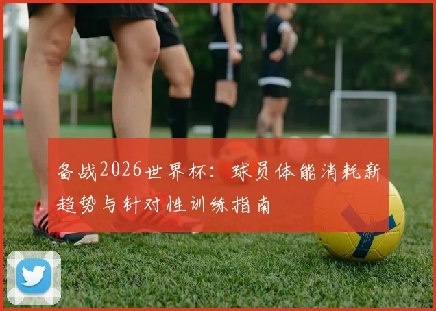 备战2026世界杯：球员体能消耗新趋势与针对性训练指南