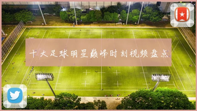 十大足球明星巅峰时刻视频盘点
