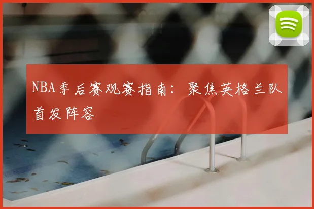 NBA季后赛观赛指南:聚焦英格兰队首发阵容