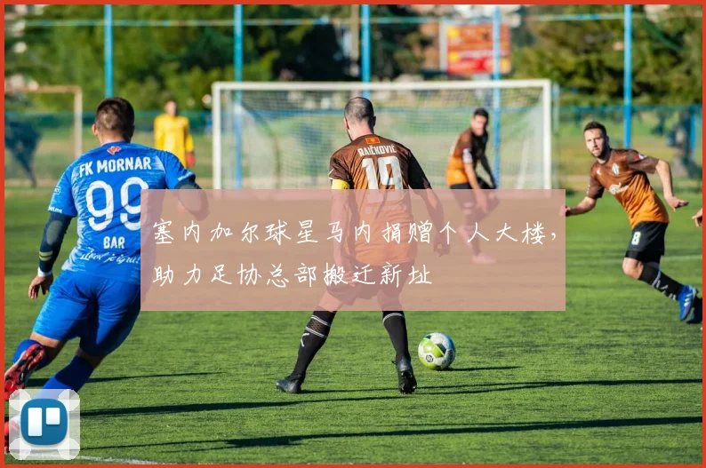塞内加尔球星马内捐赠个人大楼，助力足协总部搬迁新址