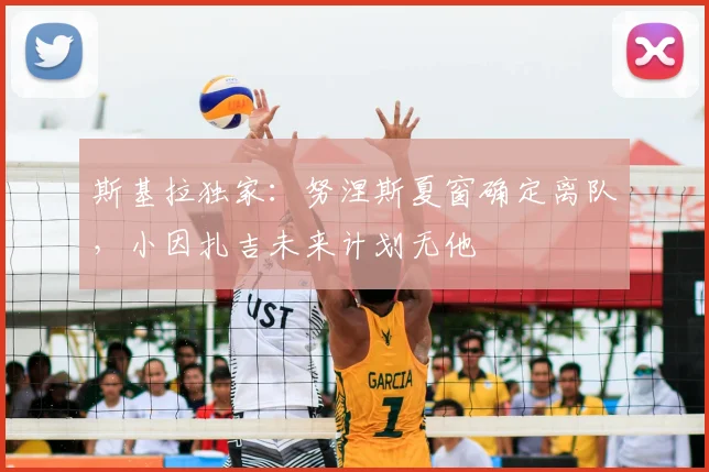 斯基拉独家：努涅斯夏窗确定离队，小因扎吉未来计划无他
